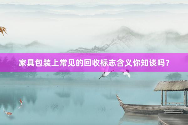 家具包装上常见的回收标志含义你知谈吗？